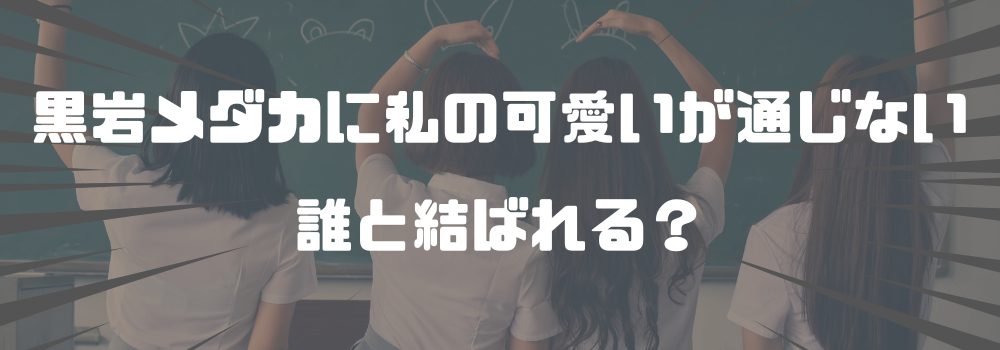 「黒岩メダカに私の可愛いが通じない」の最終回はどんな展開に？