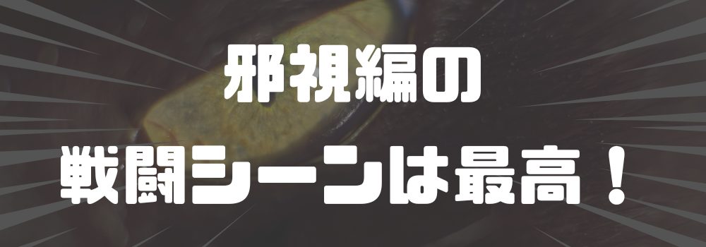 邪視編の戦闘シーンは最高!